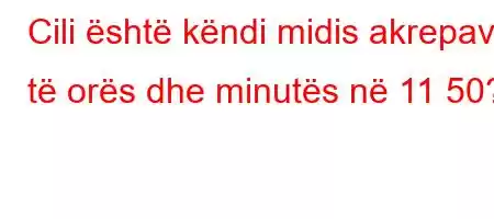 Cili është këndi midis akrepave të orës dhe minutës në 11 50?