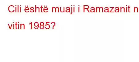 Cili është muaji i Ramazanit në vitin 1985?