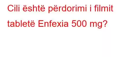 Cili është përdorimi i filmit tabletë Enfexia 500 mg