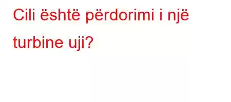 Cili është përdorimi i një turbine uji?