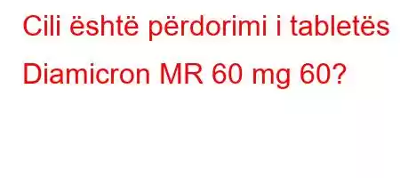 Cili është përdorimi i tabletës Diamicron MR 60 mg 60?