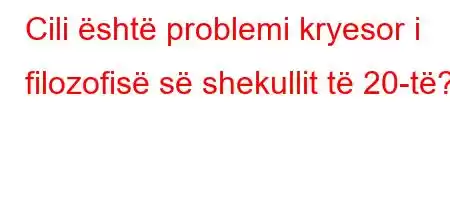 Cili është problemi kryesor i filozofisë së shekullit të 20-të