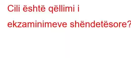 Cili është qëllimi i ekzaminimeve shëndetësore?