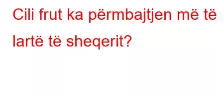 Cili frut ka përmbajtjen më të lartë të sheqerit