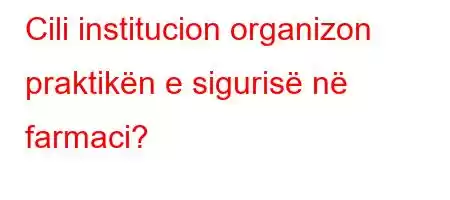 Cili institucion organizon praktikën e sigurisë në farmaci?