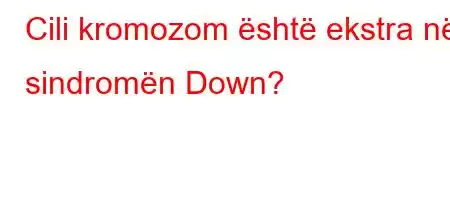 Cili kromozom është ekstra në sindromën Down?