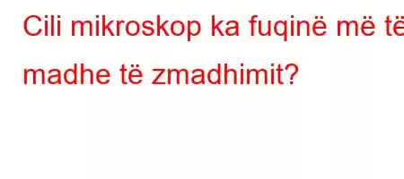 Cili mikroskop ka fuqinë më të madhe të zmadhimit