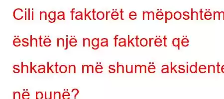 Cili nga faktorët e mëposhtëm është një nga faktorët që shkakton më shumë aksidente në punë?