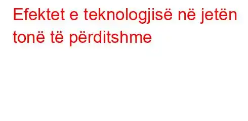 Efektet e teknologjisë në jetën tonë të përditshme