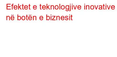 Efektet e teknologjive inovative në botën e biznesit