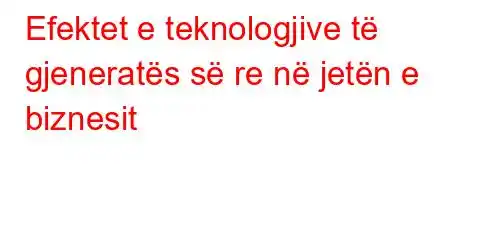 Efektet e teknologjive të gjeneratës së re në jetën e biznesit