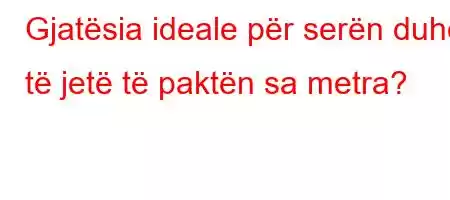 Gjatësia ideale për serën duhet të jetë të paktën sa metra