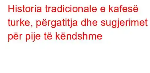 Historia tradicionale e kafesë turke, përgatitja dhe sugjerimet për pije të këndshme