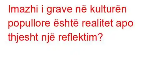 Imazhi i grave në kulturën popullore është realitet apo thjesht një reflektim?