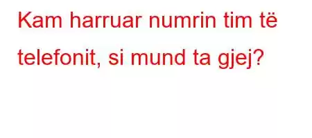 Kam harruar numrin tim të telefonit, si mund ta gjej