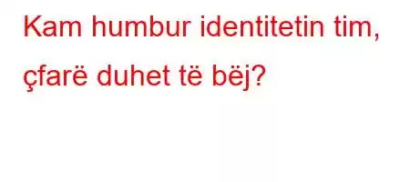 Kam humbur identitetin tim, çfarë duhet të bëj