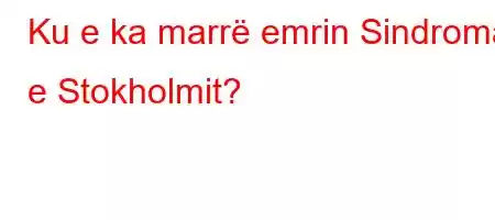 Ku e ka marrë emrin Sindroma e Stokholmit?