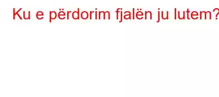 Ku e përdorim fjalën ju lutem?