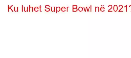 Ku luhet Super Bowl në 2021?