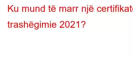 Ku mund të marr një certifikatë trashëgimie 2021?