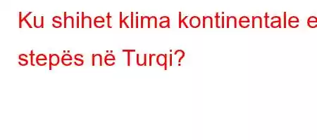 Ku shihet klima kontinentale e stepës në Turqi?