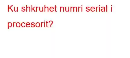 Ku shkruhet numri serial i procesorit?