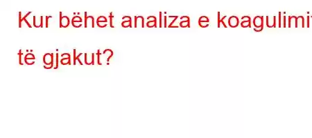 Kur bëhet analiza e koagulimit të gjakut?