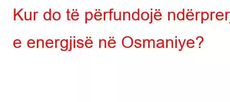 Kur do të përfundojë ndërprerja e energjisë në Osmaniye?