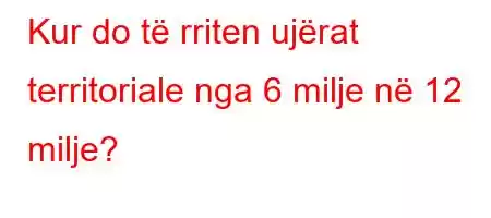 Kur do të rriten ujërat territoriale nga 6 milje në 12 milje?