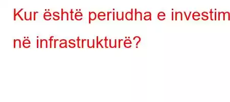 Kur është periudha e investimit në infrastrukturë