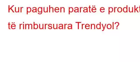 Kur paguhen paratë e produktit të rimbursuara Trendyol