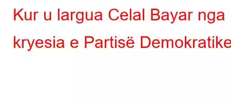 Kur u largua Celal Bayar nga kryesia e Partisë Demokratike