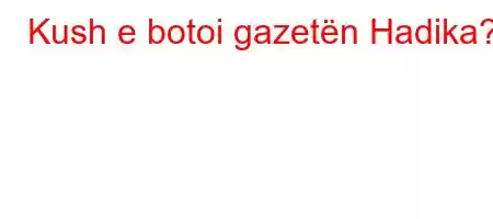 Kush e botoi gazetën Hadika?