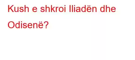 Kush e shkroi Iliadën dhe Odisenë