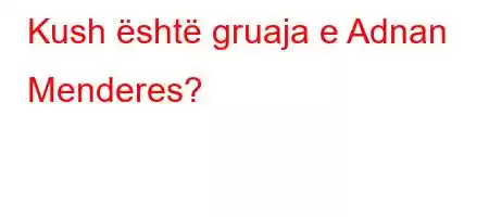 Kush është gruaja e Adnan Menderes?