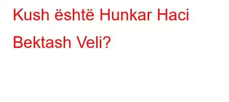 Kush është Hunkar Haci Bektash Veli?