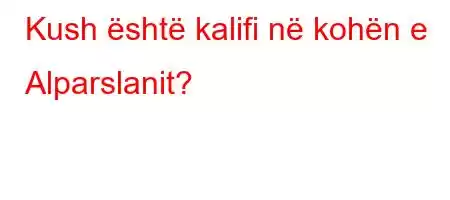 Kush është kalifi në kohën e Alparslanit