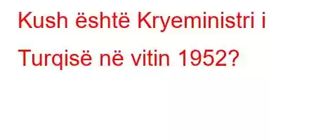 Kush është Kryeministri i Turqisë në vitin 1952?