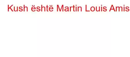 Kush është Martin Louis Amis?