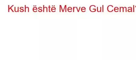 Kush është Merve Gul Cemal?