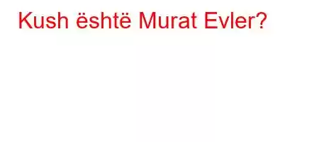 Kush është Murat Evler?