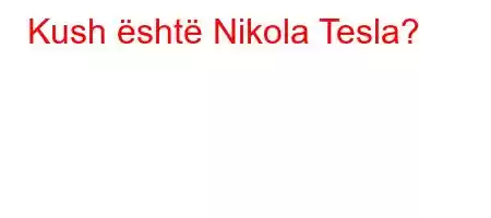 Kush është Nikola Tesla?