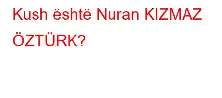 Kush është Nuran KIZMAZ ÖZTÜRK?