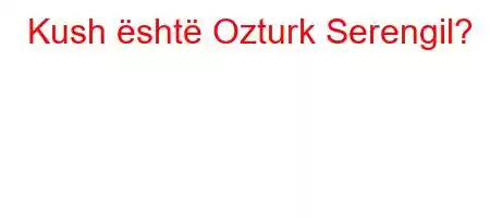 Kush është Ozturk Serengil?