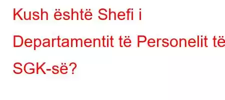 Kush është Shefi i Departamentit të Personelit të SGK-së?