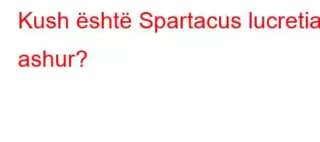 Kush është Spartacus lucretia ashur?