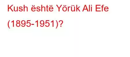 Kush është Yörük Ali Efe (1895-1951)?