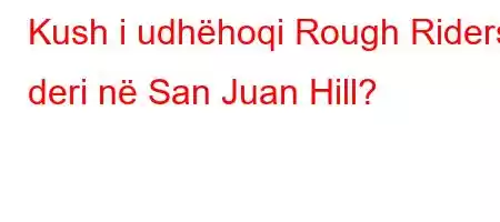 Kush i udhëhoqi Rough Riders deri në San Juan Hill?