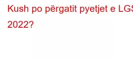 Kush po përgatit pyetjet e LGS 2022?