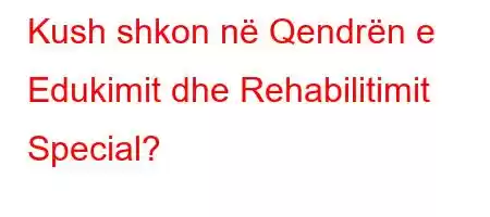 Kush shkon në Qendrën e Edukimit dhe Rehabilitimit Special?